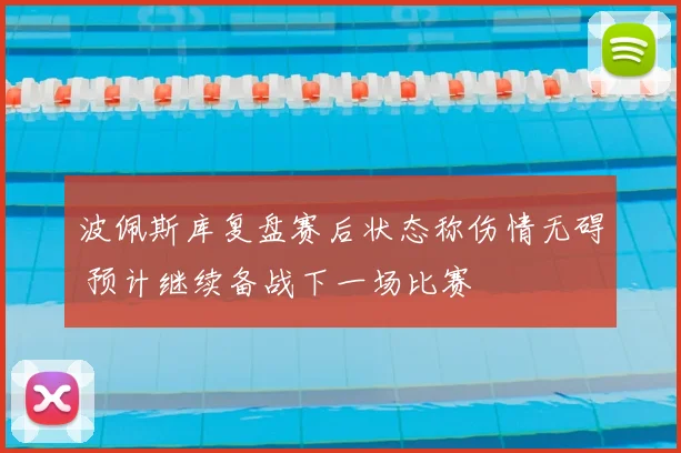 波佩斯库复盘赛后状态称伤情无碍 预计继续备战下一场比赛