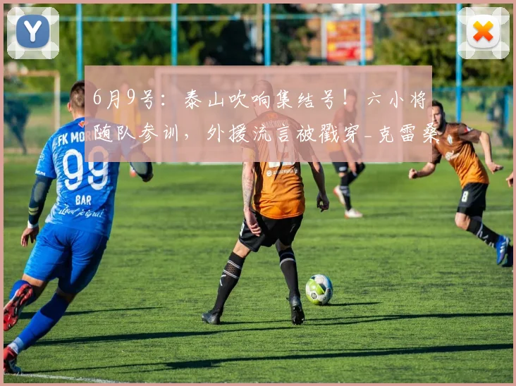 6月9号：泰山吹响集结号！六小将随队参训，外援流言被戳穿_克雷桑_中超_阵容
