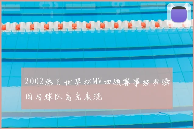 2002韩日世界杯MV回顾赛事经典瞬间与球队高光表现