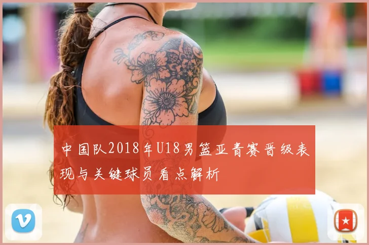 中国队2018年U18男篮亚青赛晋级表现与关键球员看点解析