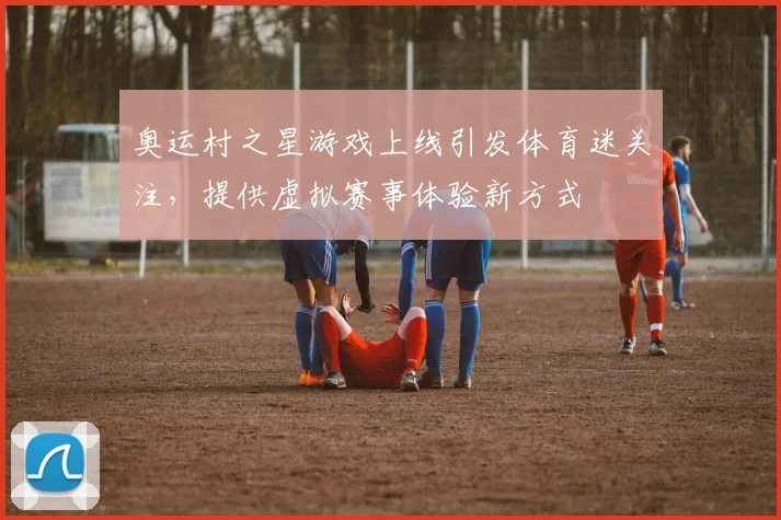 奥运村之星游戏上线引发体育迷关注，提供虚拟赛事体验新方式