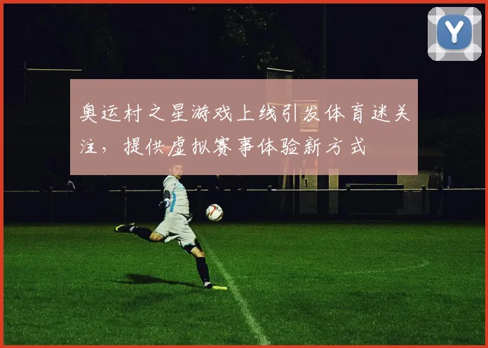 奥运村之星游戏上线引发体育迷关注，提供虚拟赛事体验新方式