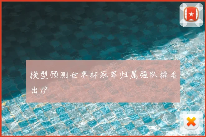 模型预测世界杯冠军归属强队排名出炉