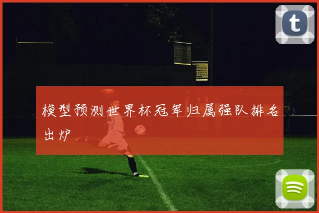 模型预测世界杯冠军归属强队排名出炉