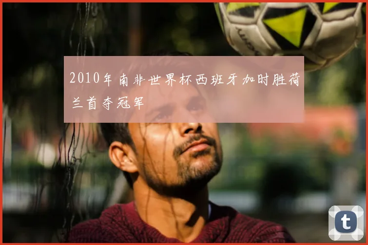 2010年南非世界杯西班牙加时胜荷兰首夺冠军