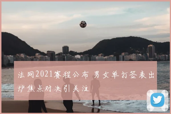 法网2021赛程公布 男女单打签表出炉焦点对决引关注