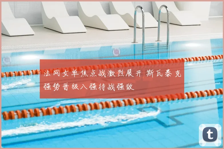 法网女单焦点战激烈展开 斯瓦泰克强势晋级八强待战强敌
