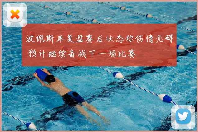 波佩斯库复盘赛后状态称伤情无碍 预计继续备战下一场比赛