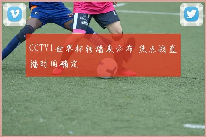 CCTV1世界杯转播表公布 焦点战直播时间确定