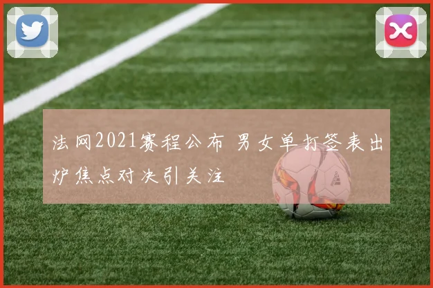 法网2021赛程公布 男女单打签表出炉焦点对决引关注