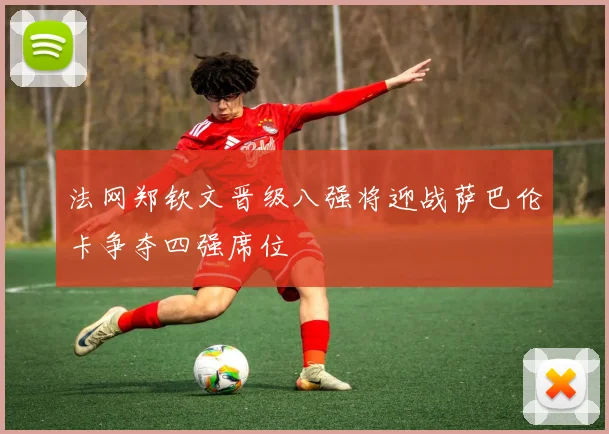 法网郑钦文晋级八强将迎战萨巴伦卡争夺四强席位