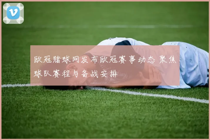 欧冠赌球网发布欧冠赛事动态 聚焦球队赛程与备战安排