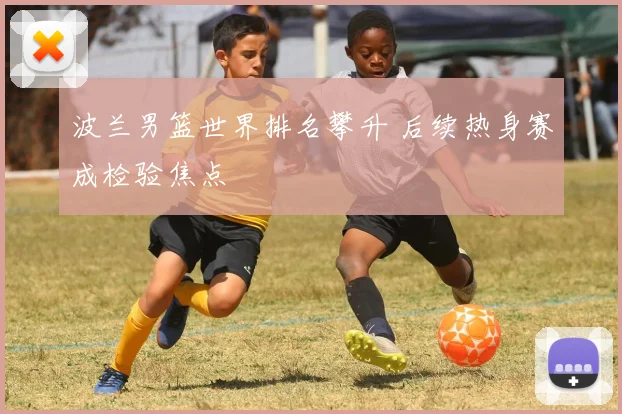 波兰男篮世界排名攀升 后续热身赛成检验焦点