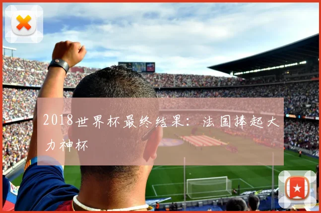 2018世界杯最终结果:法国捧起大力神杯
