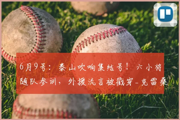 6月9号：泰山吹响集结号！六小将随队参训，外援流言被戳穿_克雷桑_中超_阵容