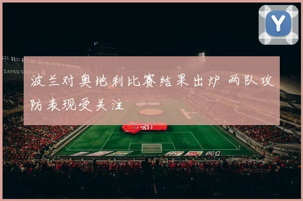 波兰对奥地利比赛结果出炉 两队攻防表现受关注