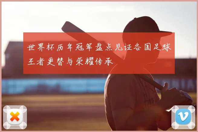 世界杯历年冠军盘点见证各国足球王者更替与荣耀传承