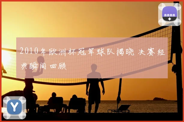2010年欧洲杯冠军球队揭晓 决赛经典瞬间回顾