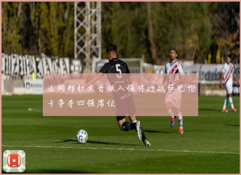 法网郑钦文晋级八强将迎战萨巴伦卡争夺四强席位