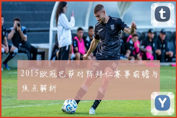 2015欧冠巴萨对阵拜仁赛事前瞻与焦点解析