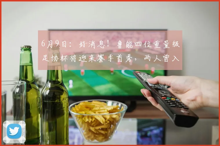 6月9日：好消息！鲁能四位重量级足协杯将迎来赛季首秀，两人曾入选国足_泰山_联赛_刘愚
