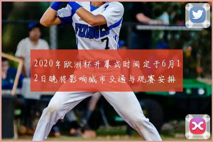 2020年欧洲杯开幕式时间定于6月12日晚将影响城市交通与观赛安排
