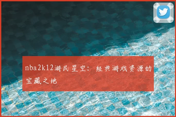 nba2k12游民星空：经典游戏资源的宝藏之地