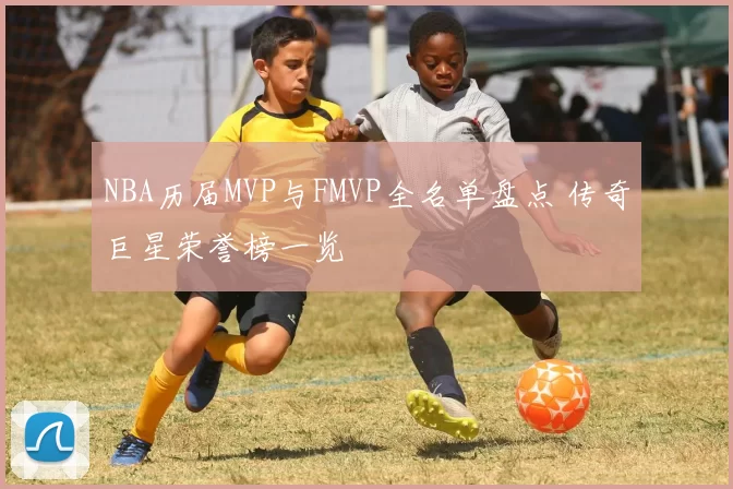 NBA历届MVP与FMVP全名单盘点 传奇巨星荣誉榜一览