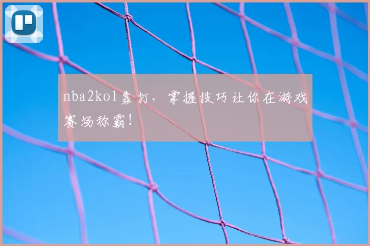 nba2kol靠打，掌握技巧让你在游戏赛场称霸！