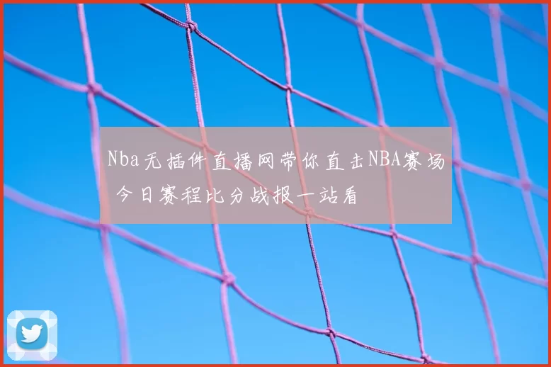 Nba无插件直播网带你直击NBA赛场 今日赛程比分战报一站看