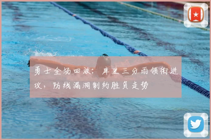 勇士全场回放:库里三分雨领衔进攻,防线漏洞制约胜负走势