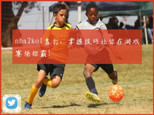 nba2kol靠打,掌握技巧让你在游戏赛场称霸!