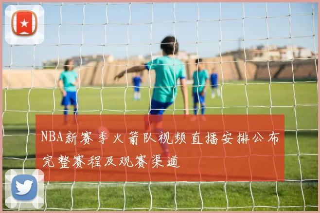 NBA新赛季火箭队视频直播安排公布完整赛程及观赛渠道