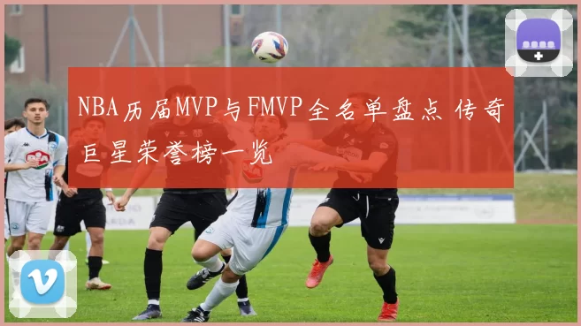 NBA历届MVP与FMVP全名单盘点 传奇巨星荣誉榜一览