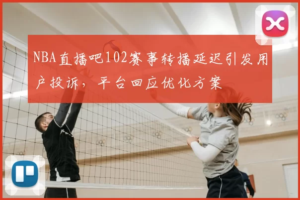 NBA直播吧102赛事转播延迟引发用户投诉，平台回应优化方案