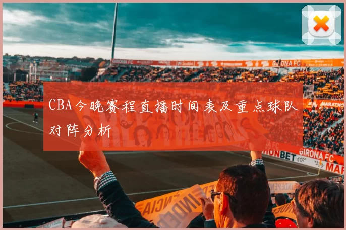 CBA今晚赛程直播时间表及重点球队对阵分析