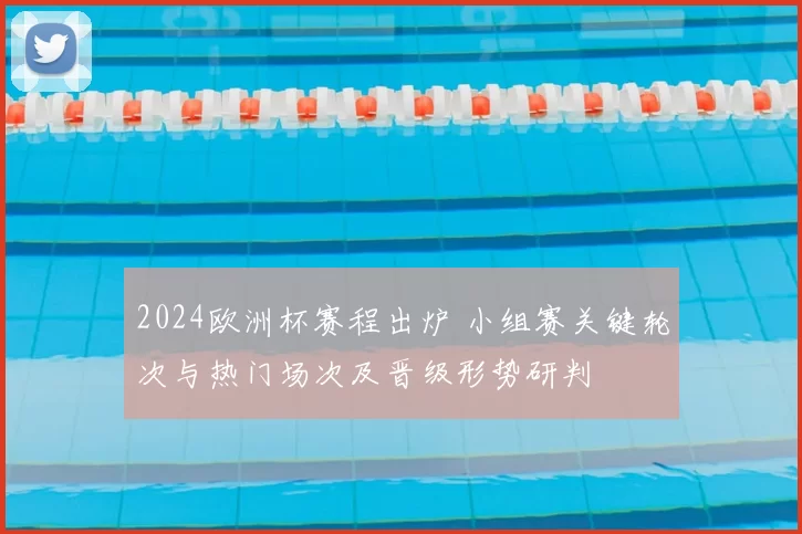 2024欧洲杯赛程出炉 小组赛关键轮次与热门场次及晋级形势研判