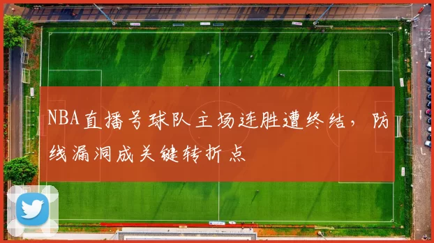 NBA直播号球队主场连胜遭终结，防线漏洞成关键转折点