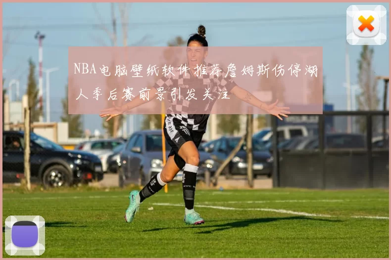 NBA电脑壁纸软件推荐詹姆斯伤停湖人季后赛前景引发关注