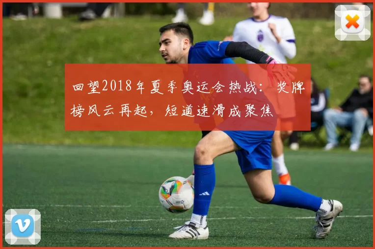 回望2018年夏季奥运会热战：奖牌榜风云再起，短道速滑成聚焦