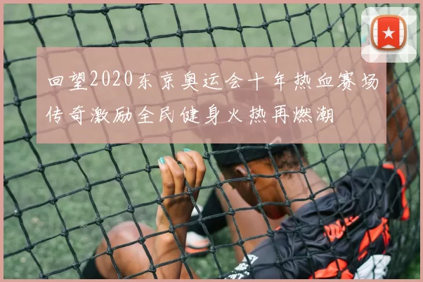 回望2020东京奥运会十年热血赛场传奇激励全民健身火热再燃潮