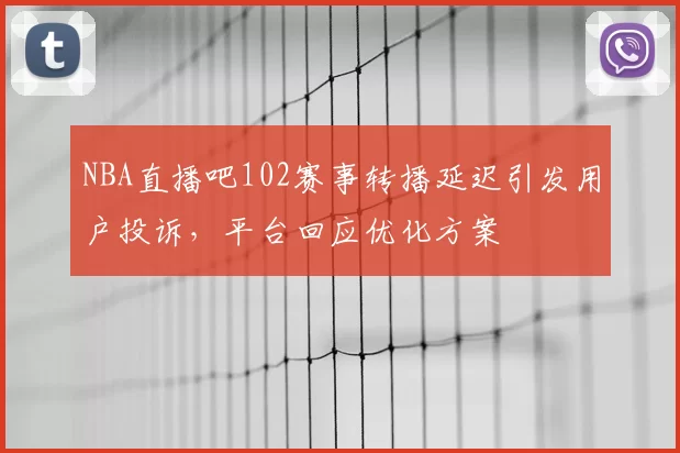 NBA直播吧102赛事转播延迟引发用户投诉，平台回应优化方案