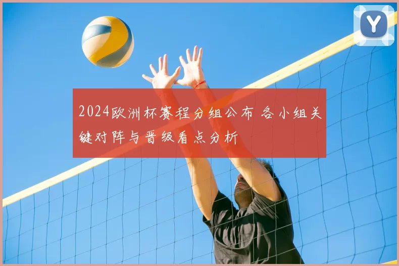 2024欧洲杯赛程分组公布 各小组关键对阵与晋级看点分析