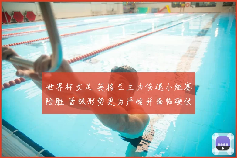 世界杯女足 英格兰主力伤退小组赛险胜 晋级形势更为严峻并面临硬仗