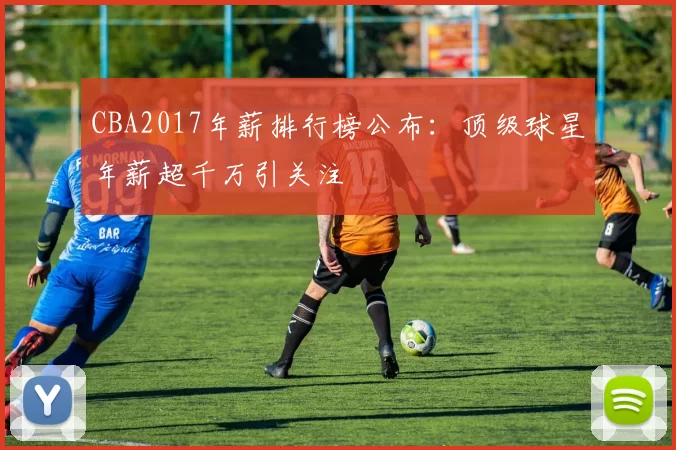 CBA2017年薪排行榜公布：顶级球星年薪超千万引关注