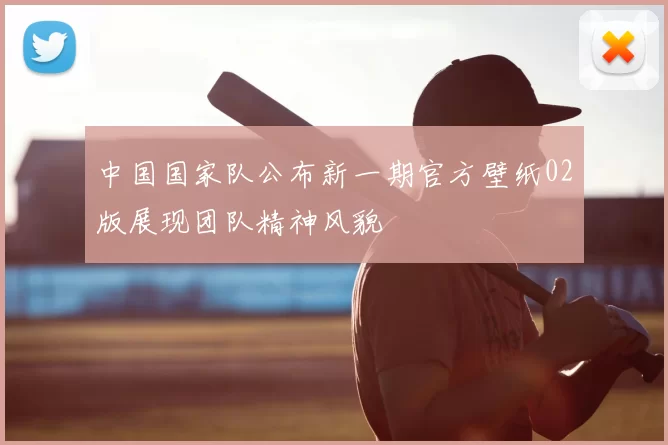 中国国家队公布新一期官方壁纸02版展现团队精神风貌