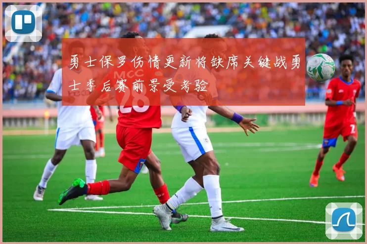 勇士保罗伤情更新将缺席关键战勇士季后赛前景受考验