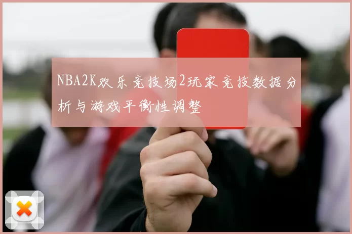 NBA2K欢乐竞技场2玩家竞技数据分析与游戏平衡性调整