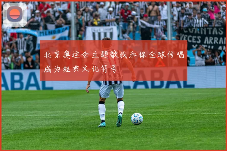 北京奥运会主题歌我和你全球传唱成为经典文化符号