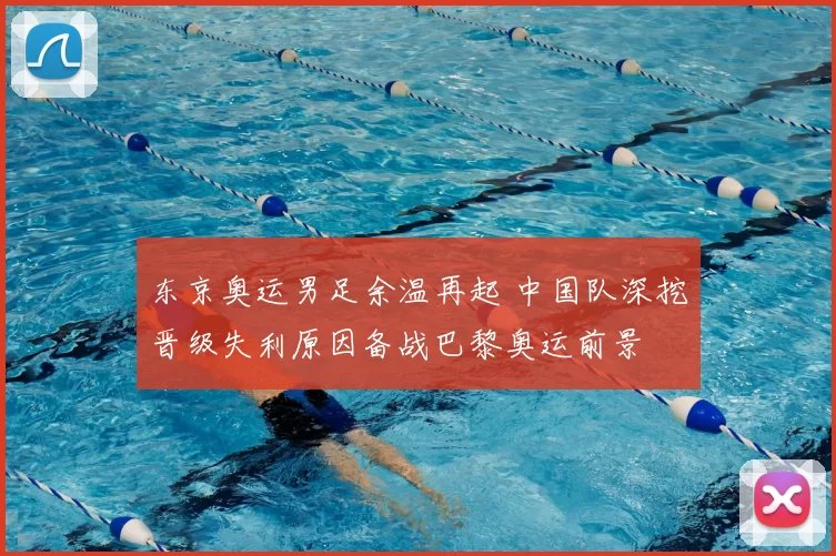 东京奥运男足余温再起 中国队深挖晋级失利原因备战巴黎奥运前景